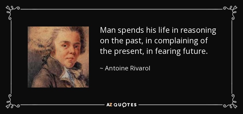 Man spends his life in reasoning on the past, in complaining of the present, in fearing future. - Antoine Rivarol