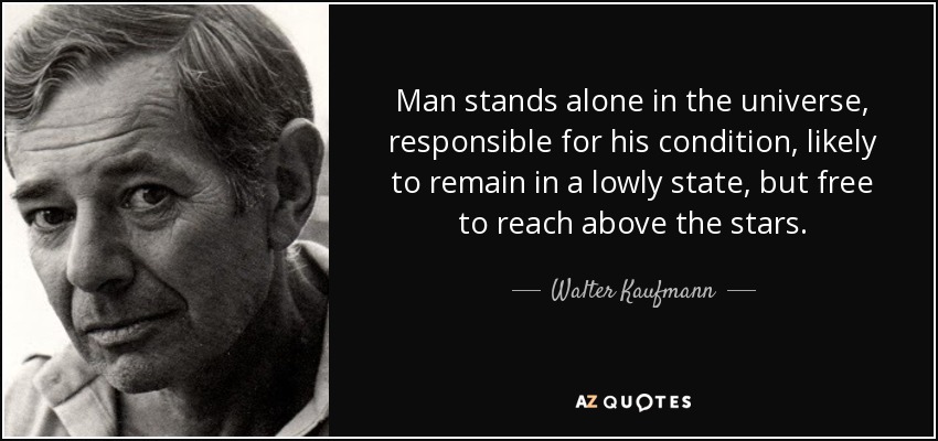 Man stands alone in the universe, responsible for his condition, likely to remain in a lowly state, but free to reach above the stars. - Walter Kaufmann