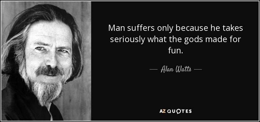 Man suffers only because he takes seriously what the gods made for fun. Alan Watts