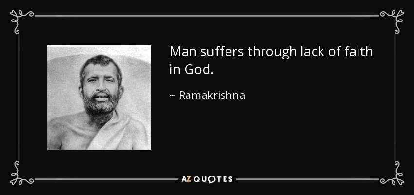 Man suffers through lack of faith in God. - Ramakrishna