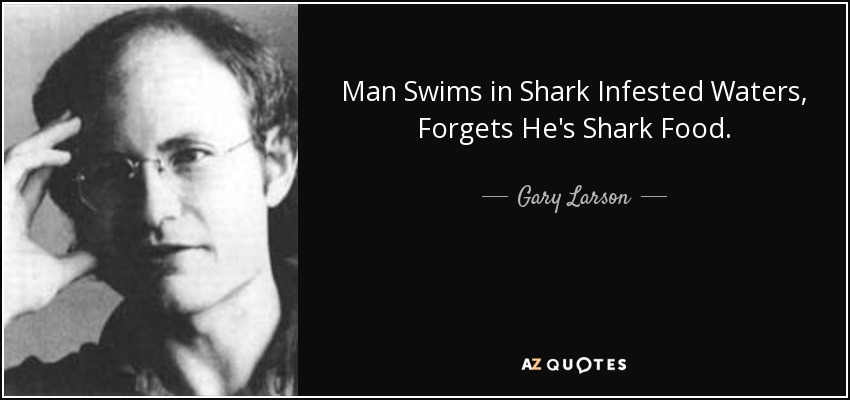 Man Swims in Shark Infested Waters, Forgets He's Shark Food. - Gary Larson