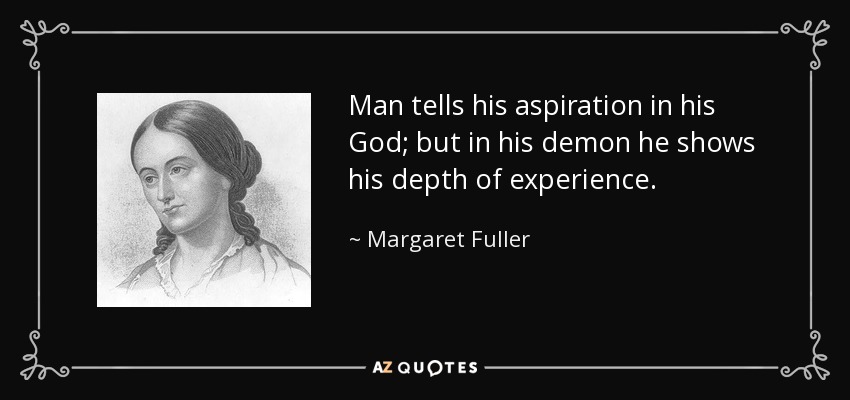 Man tells his aspiration in his God; but in his demon he shows his depth of experience. - Margaret Fuller