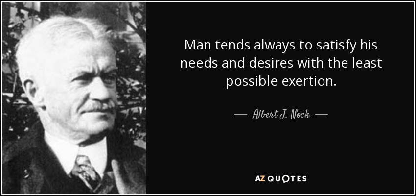 Man tends always to satisfy his needs and desires with the least possible exertion. - Albert J. Nock
