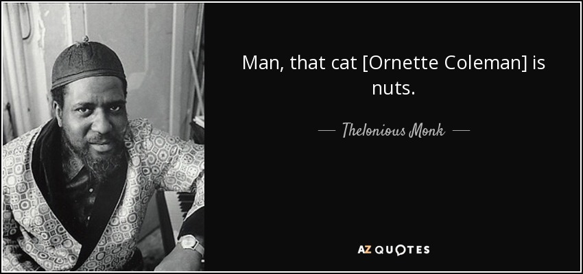 Man, that cat [Ornette Coleman] is nuts. - Thelonious Monk