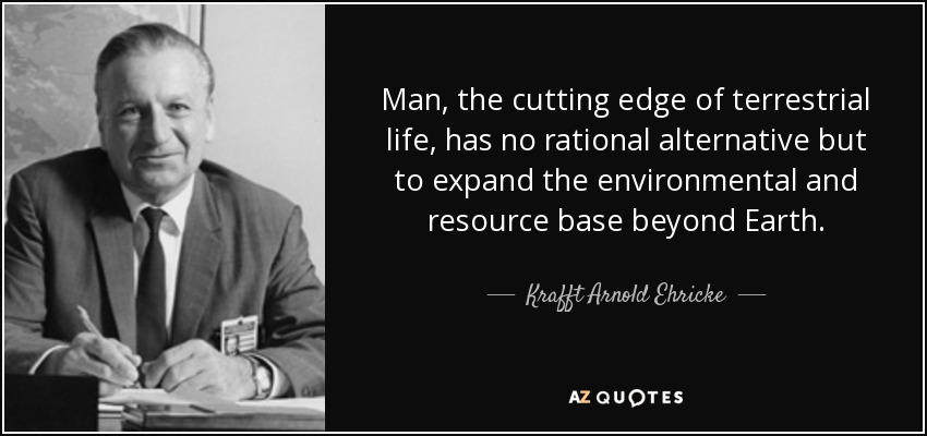 Man, the cutting edge of terrestrial life, has no rational alternative but to expand the environmental and resource base beyond Earth. - Krafft Arnold Ehricke