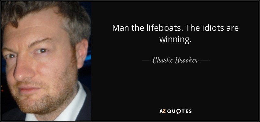 Man the lifeboats. The idiots are winning. - Charlie Brooker