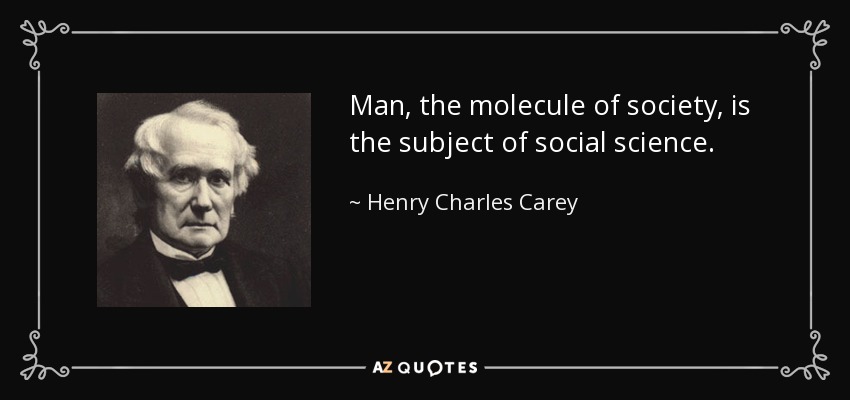 Man, the molecule of society, is the subject of social science. - Henry Charles Carey