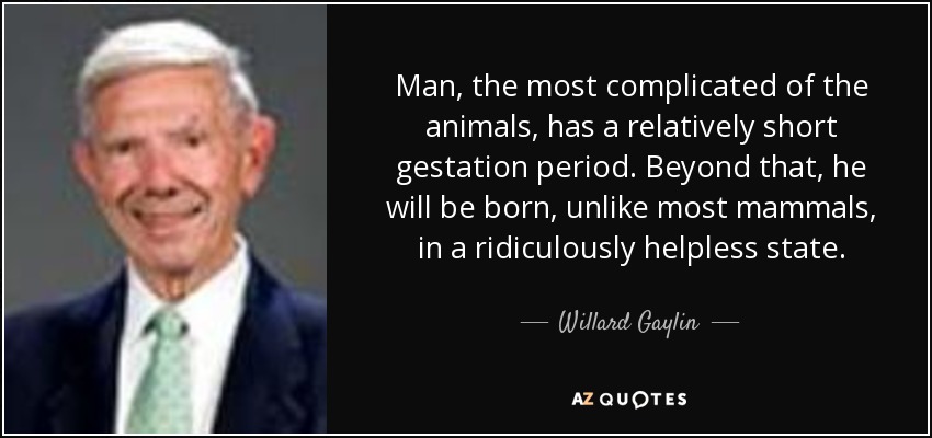 Man, the most complicated of the animals, has a relatively short gestation period. Beyond that, he will be born, unlike most mammals, in a ridiculously helpless state. - Willard Gaylin