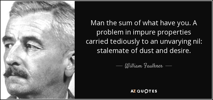 Man the sum of what have you. A problem in impure properties carried tediously to an unvarying nil: stalemate of dust and desire. - William Faulkner