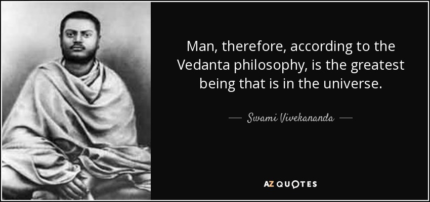 Man, therefore, according to the Vedanta philosophy, is the greatest being that is in the universe. - Swami Vivekananda