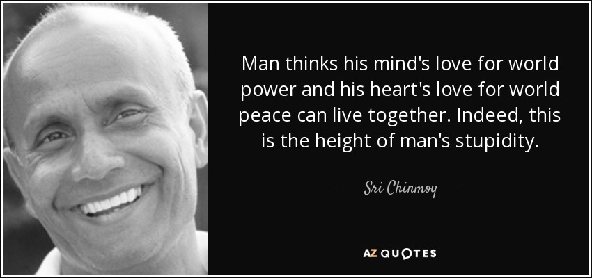 Man thinks his mind's love for world power and his heart's love for world peace can live together. Indeed, this is the height of man's stupidity. - Sri Chinmoy