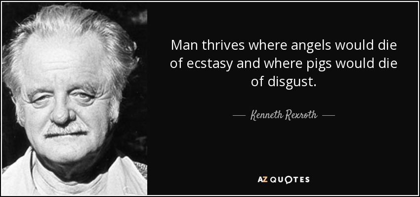 Man thrives where angels would die of ecstasy and where pigs would die of disgust. - Kenneth Rexroth