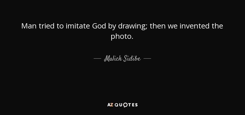 Man tried to imitate God by drawing; then we invented the photo. - Malick Sidibe