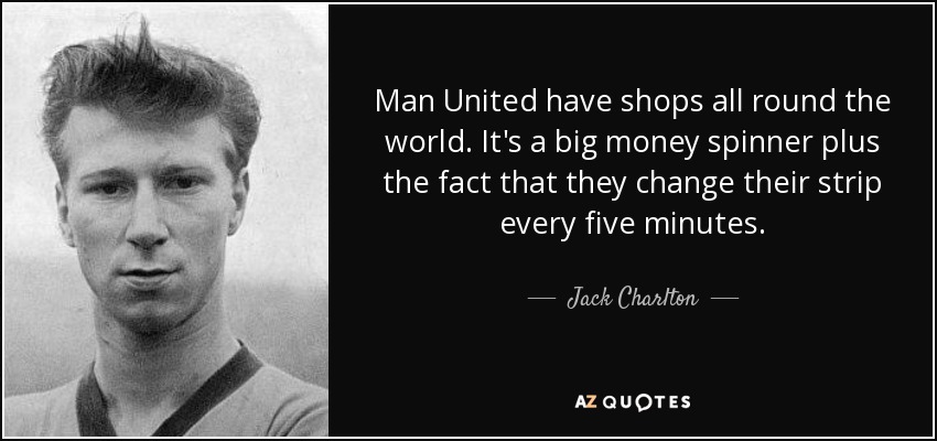 Man United have shops all round the world. It's a big money spinner plus the fact that they change their strip every five minutes. - Jack Charlton