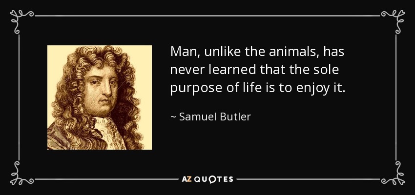 Man, unlike the animals, has never learned that the sole purpose of life is to enjoy it. - Samuel Butler