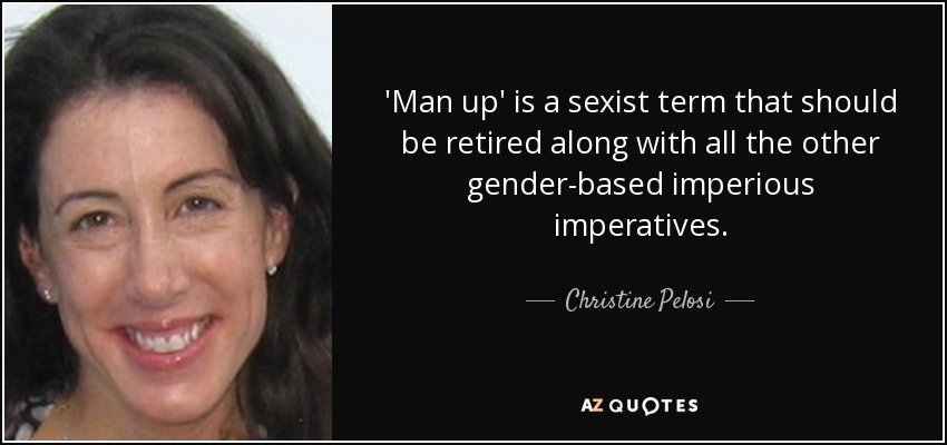 'Man up' is a sexist term that should be retired along with all the other gender-based imperious imperatives. - Christine Pelosi