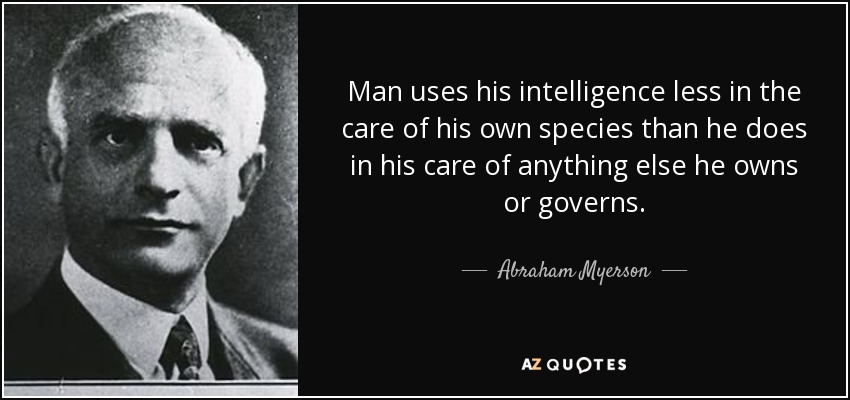 Man uses his intelligence less in the care of his own species than he does in his care of anything else he owns or governs. - Abraham Myerson