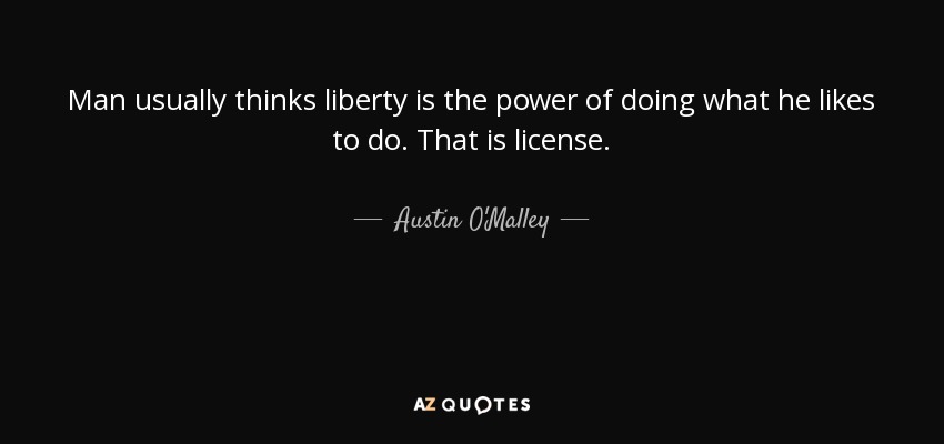 Man usually thinks liberty is the power of doing what he likes to do. That is license. - Austin O'Malley