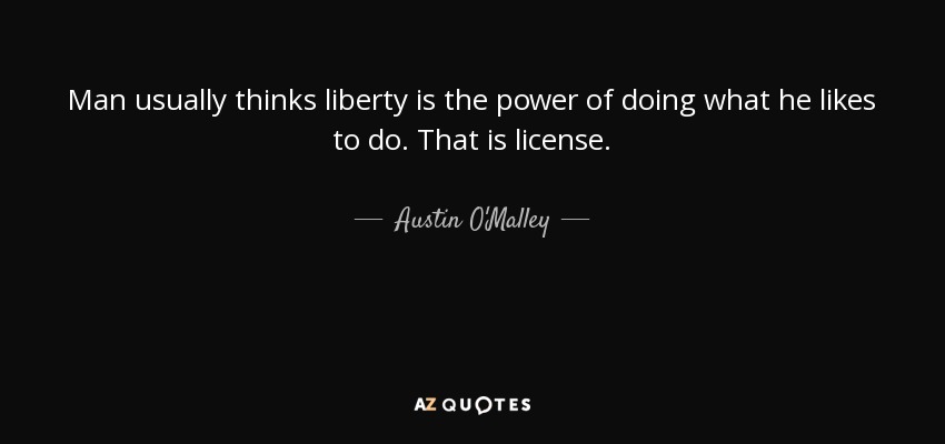 Man usually thinks liberty is the power of doing what he likes to do. That is license. - Austin O'Malley
