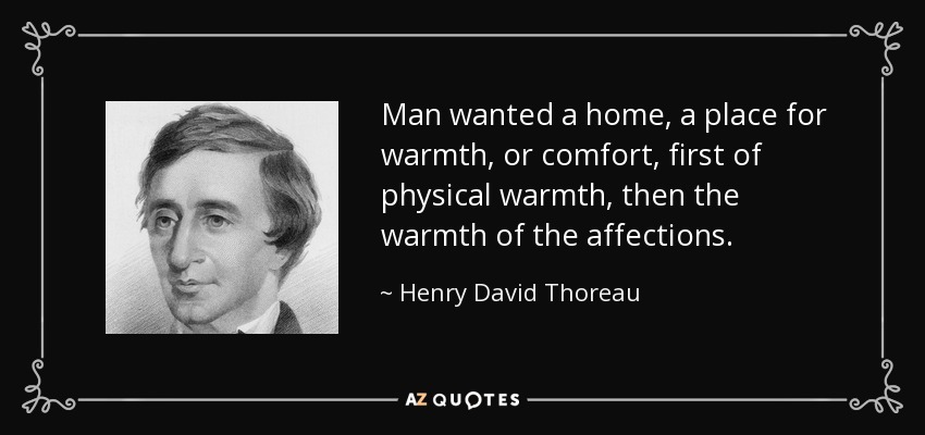 Man wanted a home, a place for warmth, or comfort, first of physical warmth, then the warmth of the affections. - Henry David Thoreau