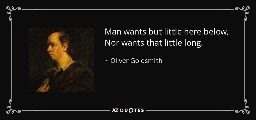 Man wants but little here below, Nor wants that little long. - Oliver Goldsmith