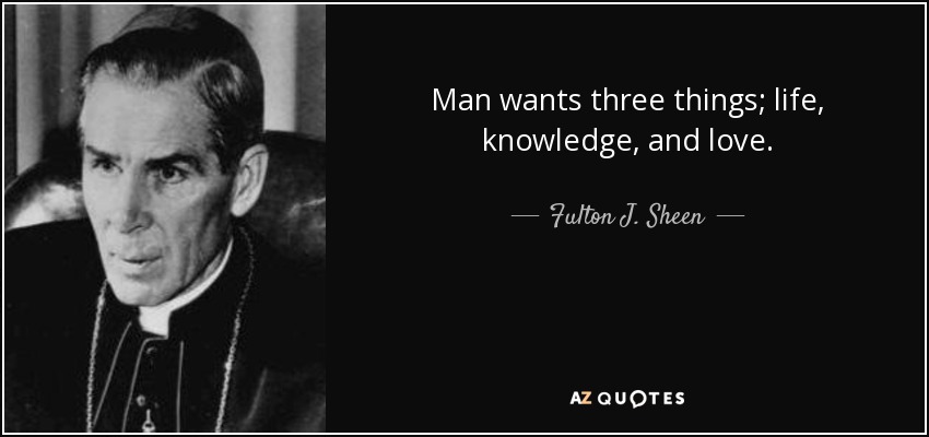 Man wants three things; life, knowledge, and love. - Fulton J. Sheen
