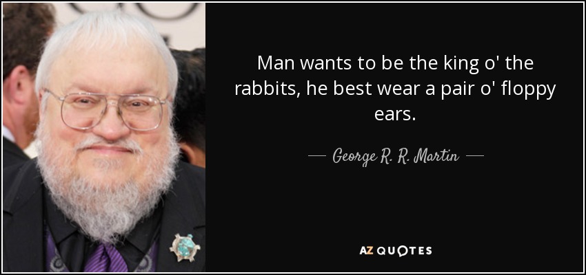 Man wants to be the king o' the rabbits, he best wear a pair o' floppy ears. - George R. R. Martin