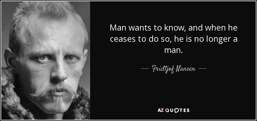 Man wants to know, and when he ceases to do so, he is no longer a man. - Fridtjof Nansen