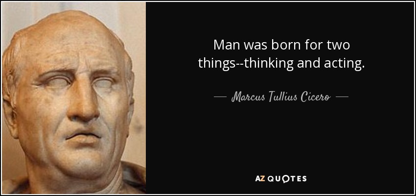 Man was born for two things--thinking and acting. - Marcus Tullius Cicero