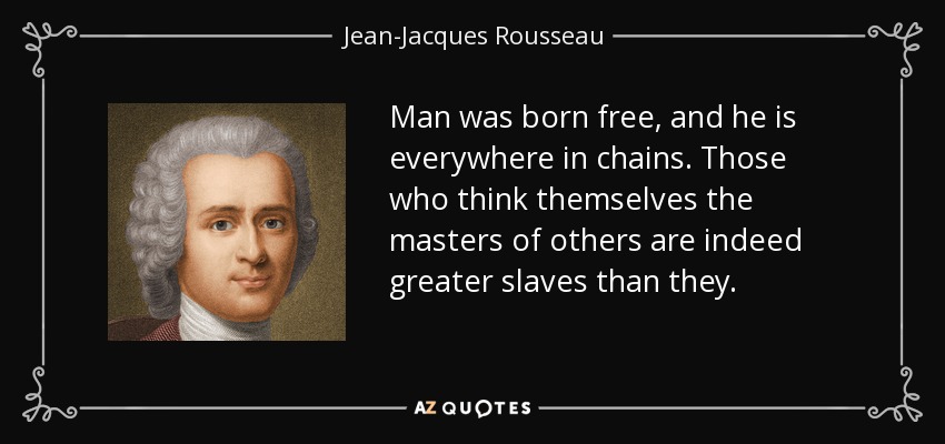 Man was born free, and he is everywhere in chains. Those who think themselves the masters of others are indeed greater slaves than they. - Jean-Jacques Rousseau