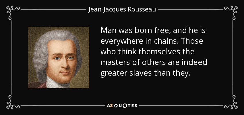 Man was born free, and he is everywhere in chains. Those who think themselves the masters of others are indeed greater slaves than they. - Jean-Jacques Rousseau