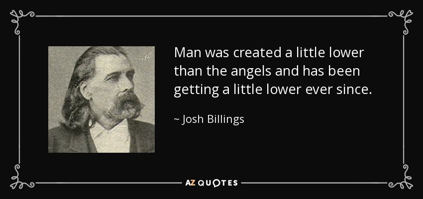 Man was created a little lower than the angels and has been getting a little lower ever since. - Josh Billings