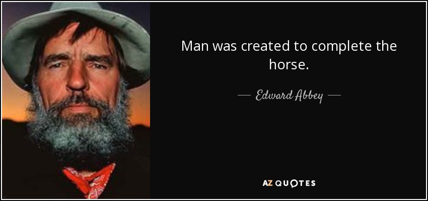 Man was created to complete the horse. - Edward Abbey