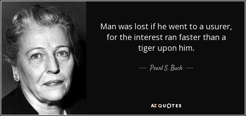 Man was lost if he went to a usurer, for the interest ran faster than a tiger upon him. - Pearl S. Buck