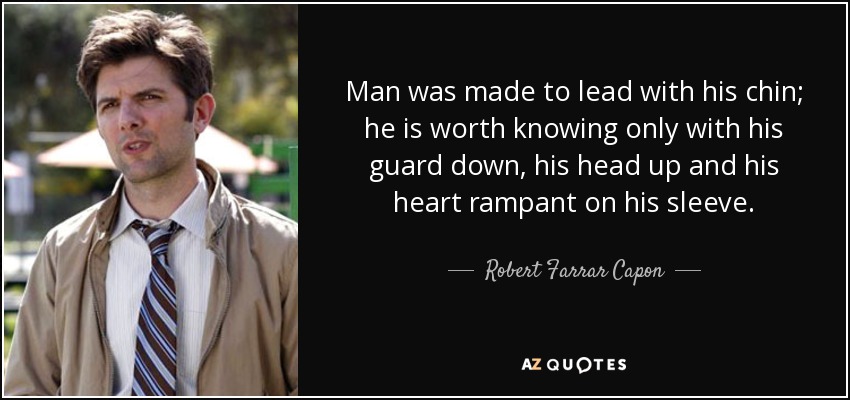 Man was made to lead with his chin; he is worth knowing only with his guard down, his head up and his heart rampant on his sleeve. - Robert Farrar Capon