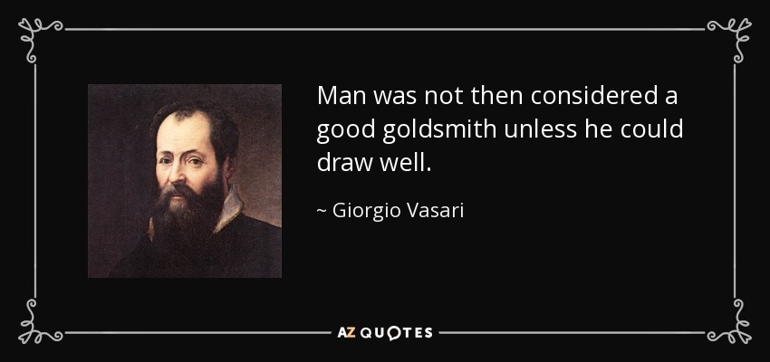 Man was not then considered a good goldsmith unless he could draw well. - Giorgio Vasari