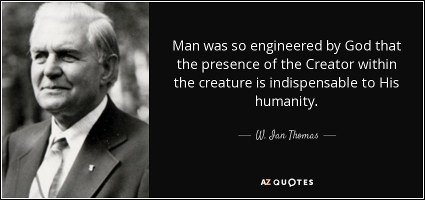 Man was so engineered by God that the presence of the Creator within the creature is indispensable to His humanity. - W. Ian Thomas
