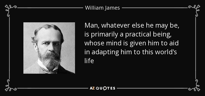 Man, whatever else he may be, is primarily a practical being, whose mind is given him to aid in adapting him to this world's life - William James