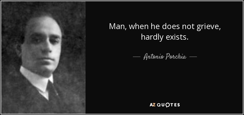 Man, when he does not grieve, hardly exists. - Antonio Porchia