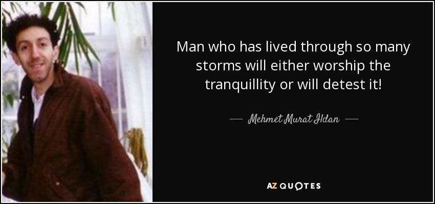 Man who has lived through so many storms will either worship the tranquillity or will detest it! - Mehmet Murat Ildan