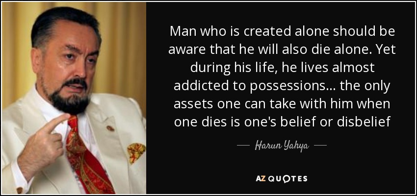 Man who is created alone should be aware that he will also die alone. Yet during his life, he lives almost addicted to possessions... the only assets one can take with him when one dies is one's belief or disbelief - Harun Yahya