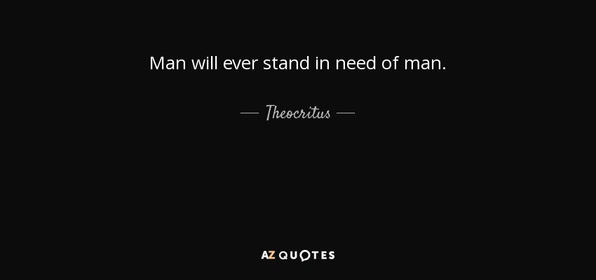 Man will ever stand in need of man. - Theocritus