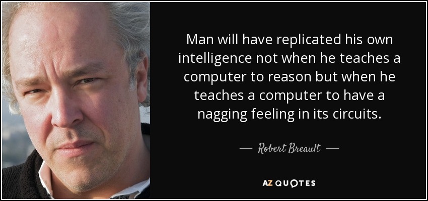 Man will have replicated his own intelligence not when he teaches a computer to reason but when he teaches a computer to have a nagging feeling in its circuits. - Robert Breault