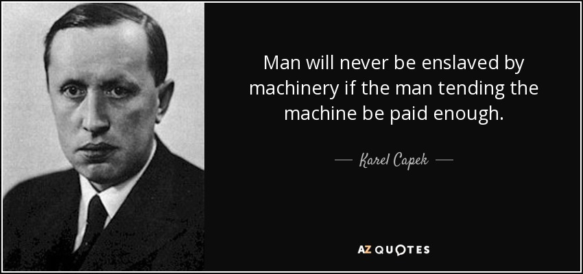 Man will never be enslaved by machinery if the man tending the machine be paid enough. - Karel Capek