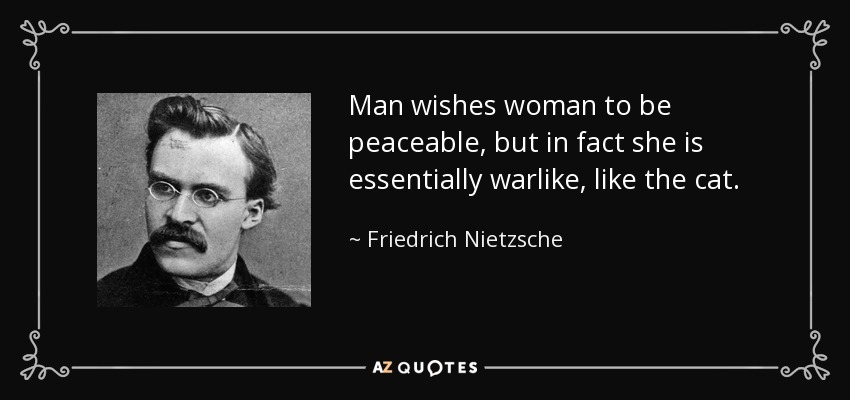 Man wishes woman to be peaceable, but in fact she is essentially warlike, like the cat. - Friedrich Nietzsche