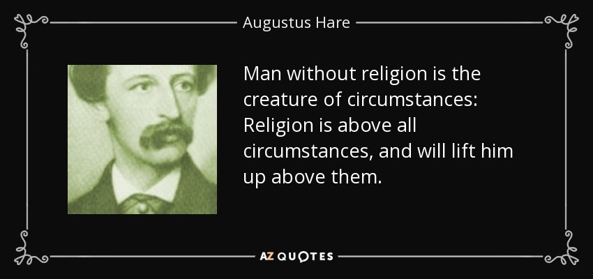 Man without religion is the creature of circumstances: Religion is above all circumstances, and will lift him up above them. - Augustus Hare