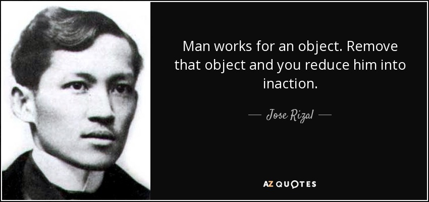 Man works for an object. Remove that object and you reduce him into inaction. - Jose Rizal