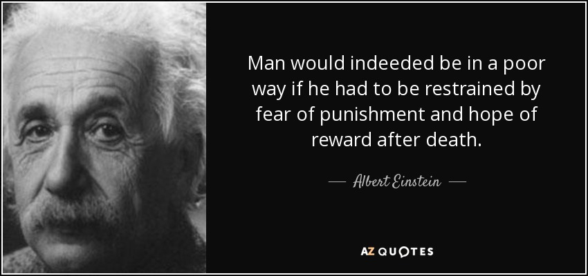 Man would indeeded be in a poor way if he had to be restrained by fear of punishment and hope of reward after death. - Albert Einstein