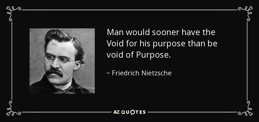 Man would sooner have the Void for his purpose than be void of Purpose. - Friedrich Nietzsche