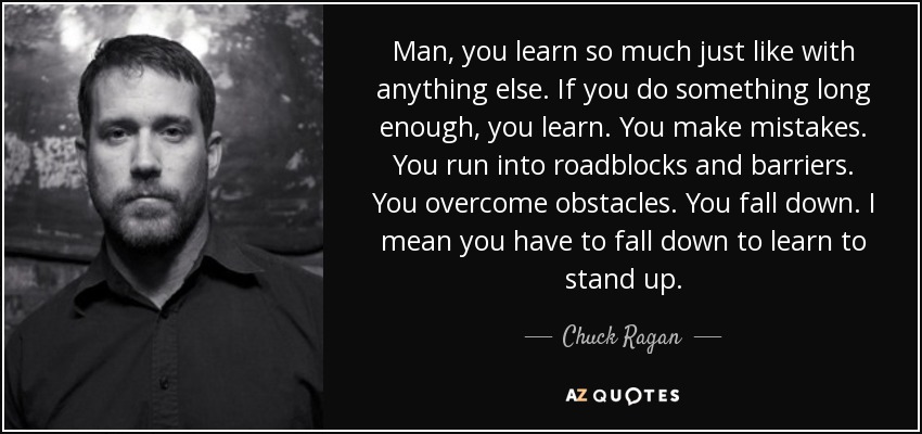 Man, you learn so much just like with anything else. If you do something long enough, you learn. You make mistakes. You run into roadblocks and barriers. You overcome obstacles. You fall down. I mean you have to fall down to learn to stand up. - Chuck Ragan
